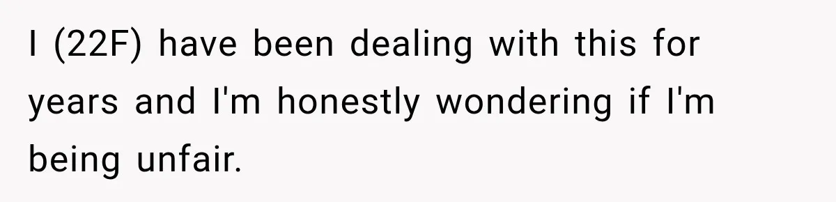 I (22F) have been dealing with this for years and I'm honestly wondering if I'm being unfair.