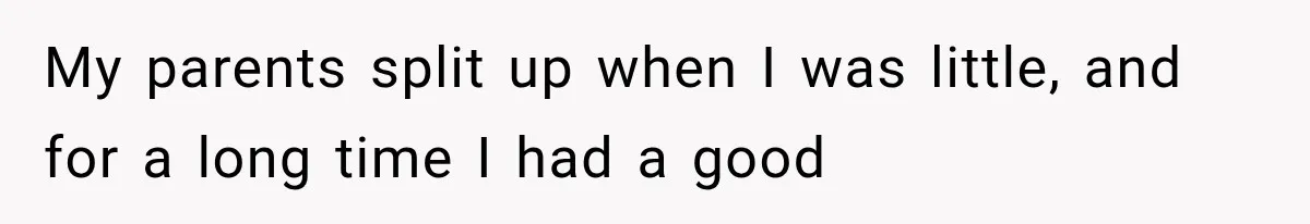 My parents split up when I was little, and for a long time I had a good