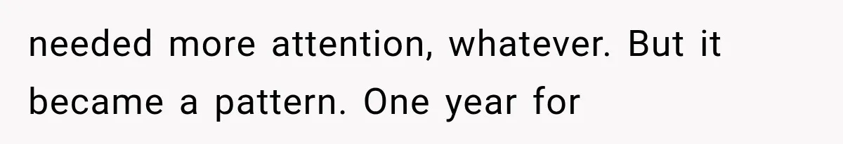 needed more attention, whatever. But it became a pattern. One year for