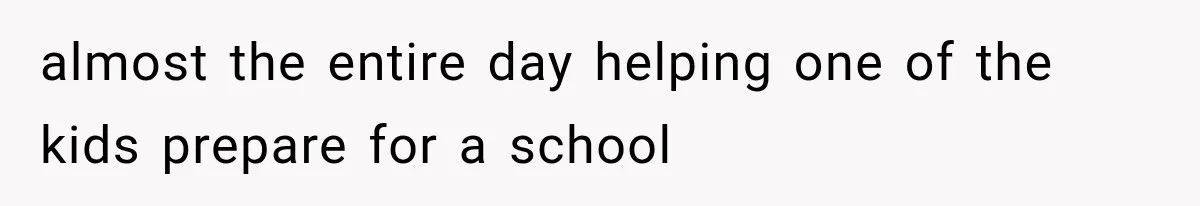 almost the entire day helping one of the kids prepare for a school