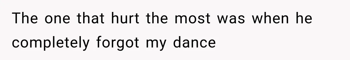 The one that hurt the most was when he completely forgot my dance