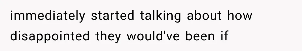 immediately started talking about how disappointed they would've been if