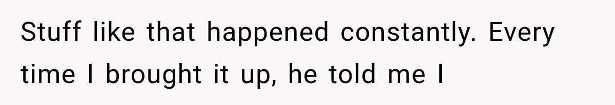 Stuff like that happened constantly. Every time I brought it up, he told me I