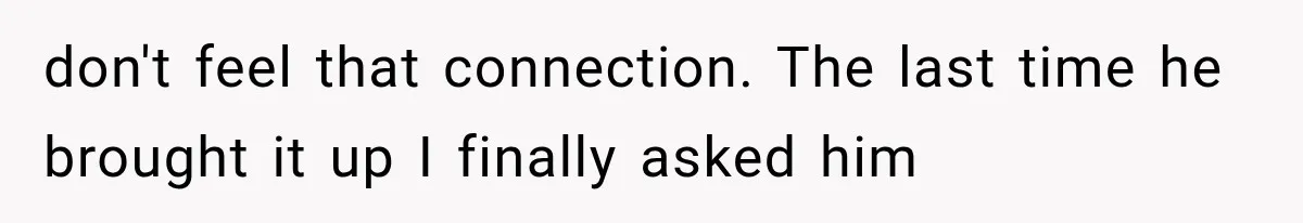 don't feel that connection. The last time he brought it up I finally asked him