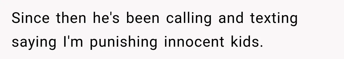 Since then he's been calling and texting saying I'm punishing innocent kids.