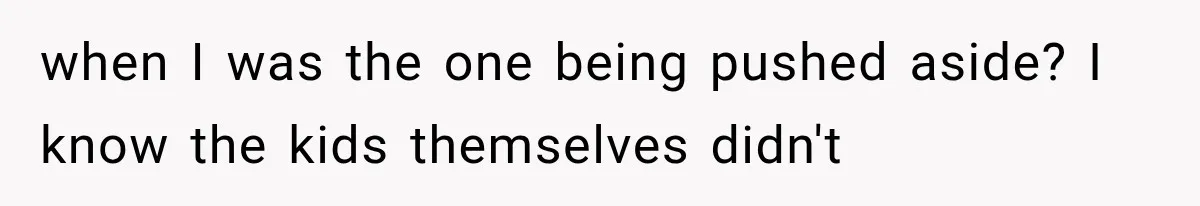 when I was the one being pushed aside? I know the kids themselves didn't