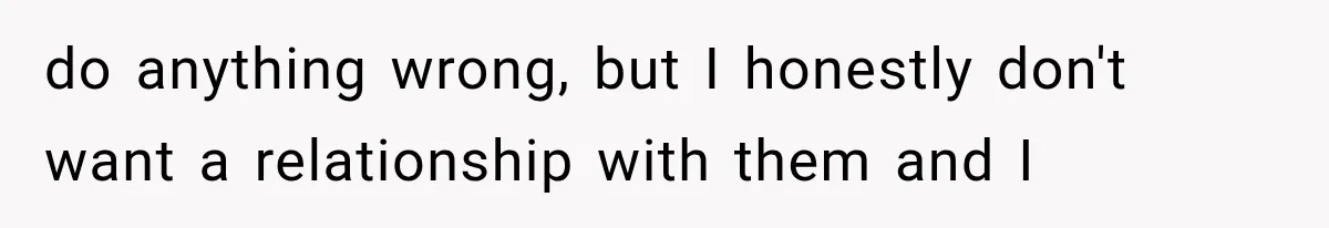 do anything wrong, but I honestly don't want a relationship with them and I