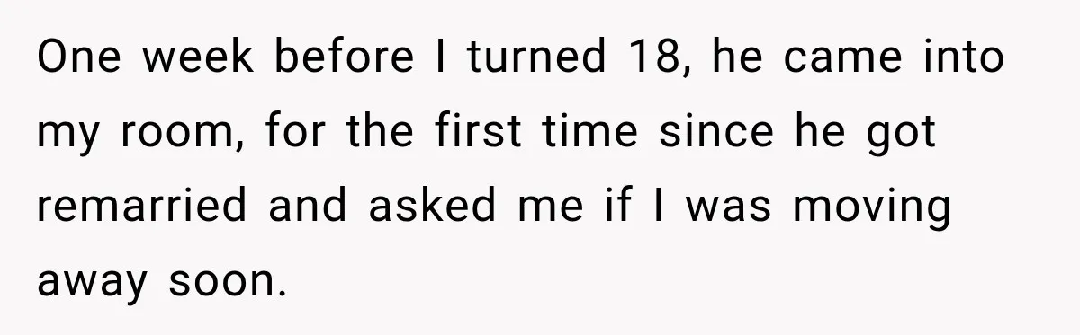 Father Neglects Daughter for Years, Then Cries When She Leaves and Never Returns One week before I turned 18, he came into my room, for the first time since he got remarried and asked me if I was moving away soon.