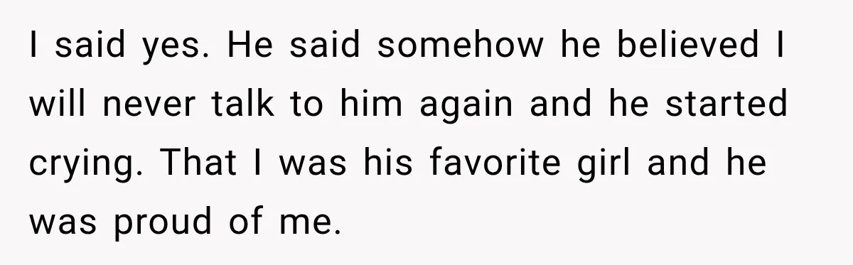Father Neglects Daughter for Years, Then Cries When She Leaves and Never Returns I said yes. He said somehow he believed I will never talk to him again and he started crying. That I was his favorite girl and he was proud of...