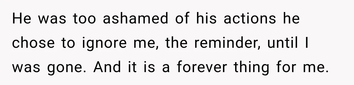 Father Neglects Daughter for Years, Then Cries When She Leaves and Never Returns He was too ashamed of his actions he chose to ignore me, the reminder, until I was gone. And it is a forever thing for me.