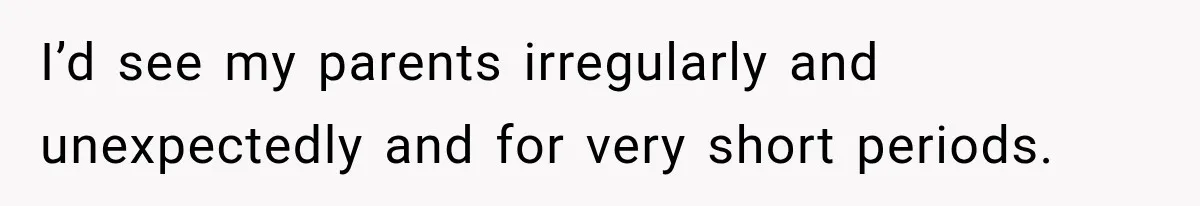 I’d see my parents irregularly and unexpectedly and for very short periods.