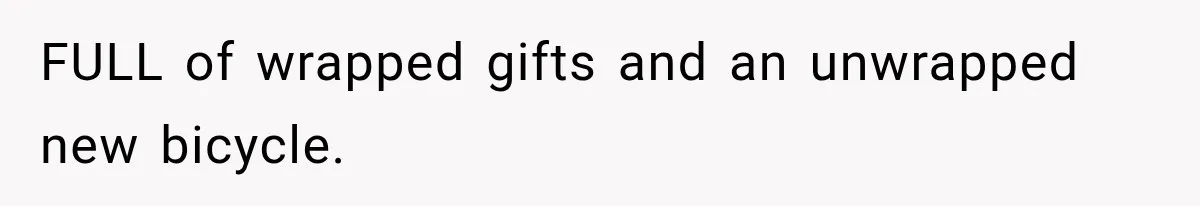 FULL of wrapped gifts and an unwrapped new bicycle.