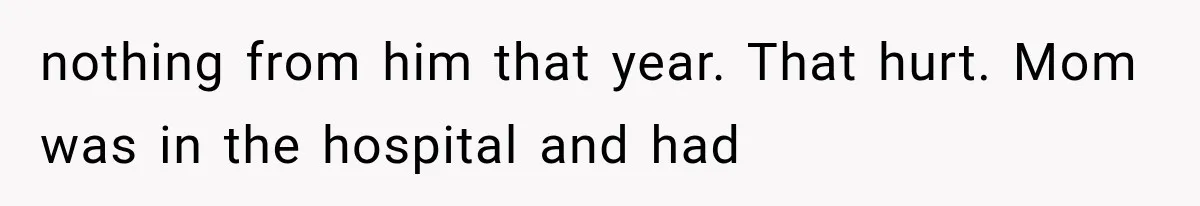 nothing from him that year. That hurt. Mom was in the hospital and had