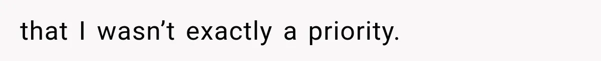 that I wasn’t exactly a priority.