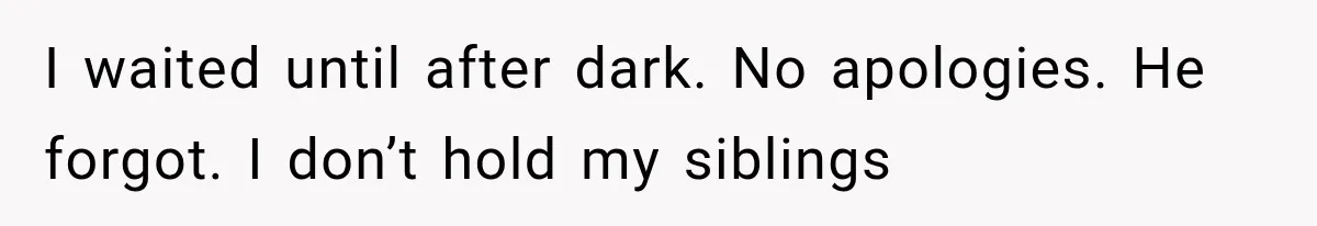 I waited until after dark. No apologies. He forgot. I don’t hold my siblings