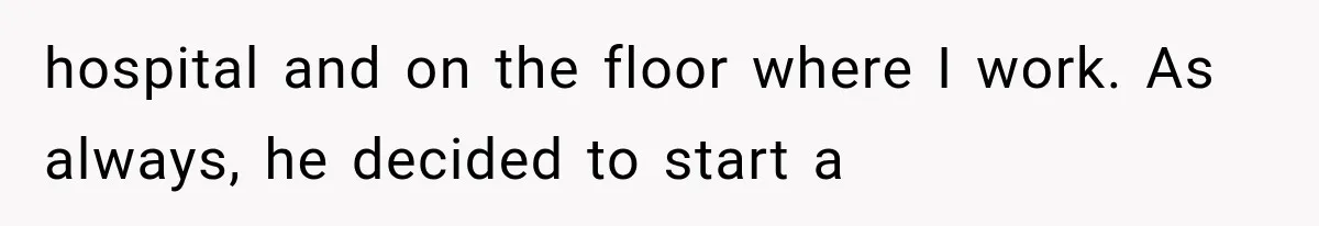 hospital and on the floor where I work. As always, he decided to start a