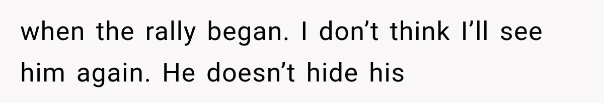 when the rally began. I don’t think I’ll see him again. He doesn’t hide his