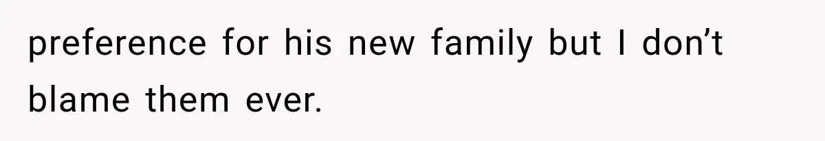 preference for his new family but I don’t blame them ever.