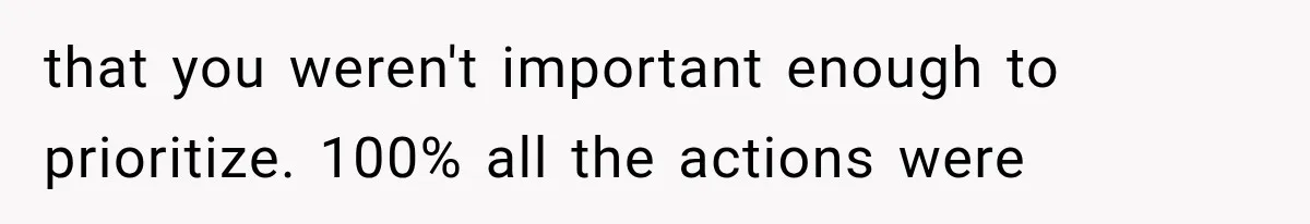 that you weren't important enough to prioritize. 100% all the actions were