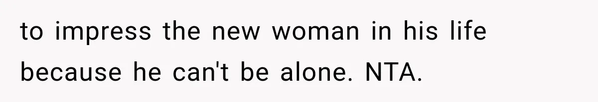 to impress the new woman in his life because he can't be alone. NTA.