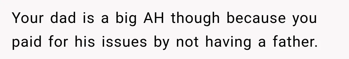 Your dad is a big AH though because you paid for his issues by not having a father.