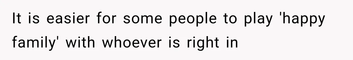 It is easier for some people to play 'happy family' with whoever is right in