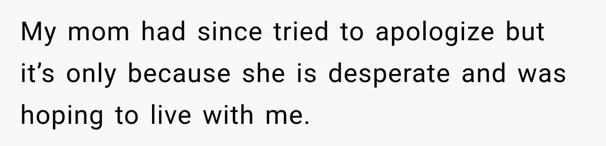 Father Neglects Daughter for Years, Then Cries When She Leaves and Never Returns My mom had since tried to apologize but it’s only because she is desperate and was hoping to live with me.