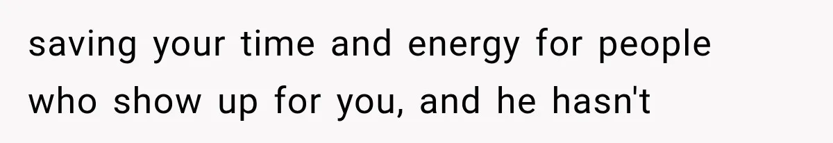 saving your time and energy for people who show up for you, and he hasn't
