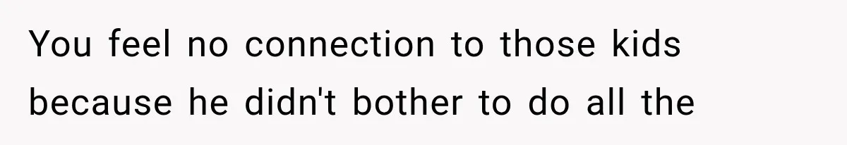 You feel no connection to those kids because he didn't bother to do all the