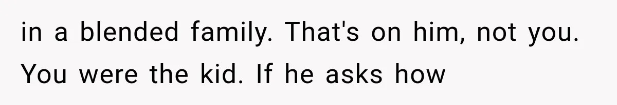 in a blended family. That's on him, not you. You were the kid. If he asks how
