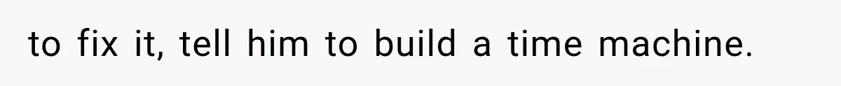 to fix it, tell him to build a time machine.