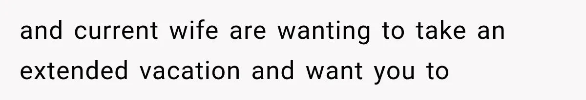 and current wife are wanting to take an extended vacation and want you to