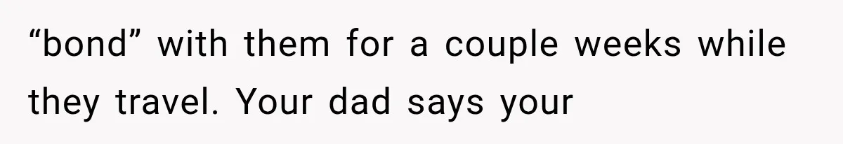 “bond” with them for a couple weeks while they travel. Your dad says your