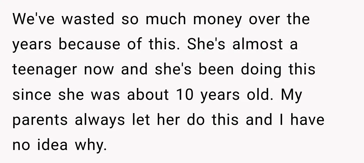 We've wasted so much money over the years because of this. She's almost a teenager now and she's been doing this since she was about 10 years old. My parents...