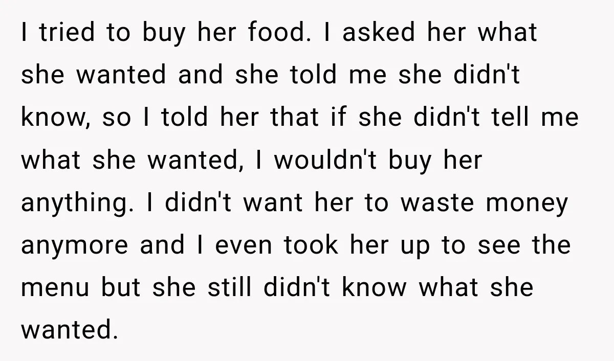 I tried to buy her food. I asked her what she wanted and she told me she didn't know, so I told her that if she didn't tell me what...