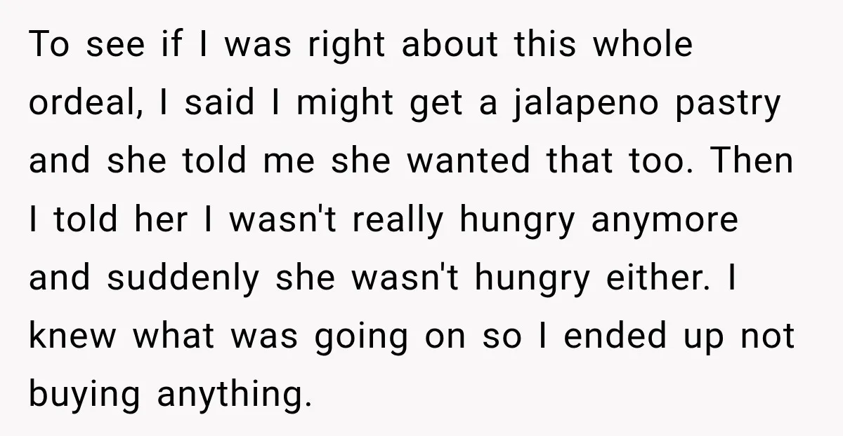 To see if I was right about this whole ordeal, I said I might get a jalapeno pastry and she told me she wanted that too. Then I told her...