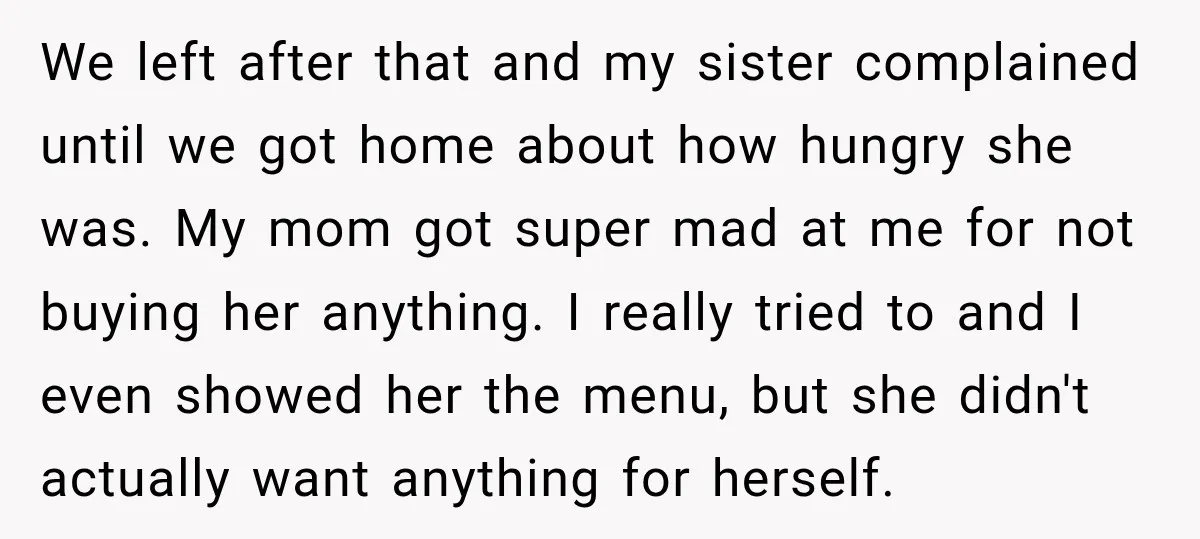 We left after that and my sister complained until we got home about how hungry she was. My mom got super mad at me for not buying her anything. I...