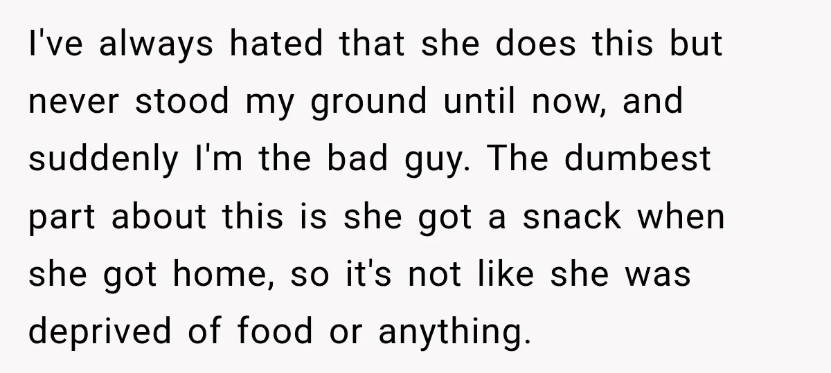 I've always hated that she does this but never stood my ground until now, and suddenly I'm the bad guy. The dumbest part about this is she got a snack...