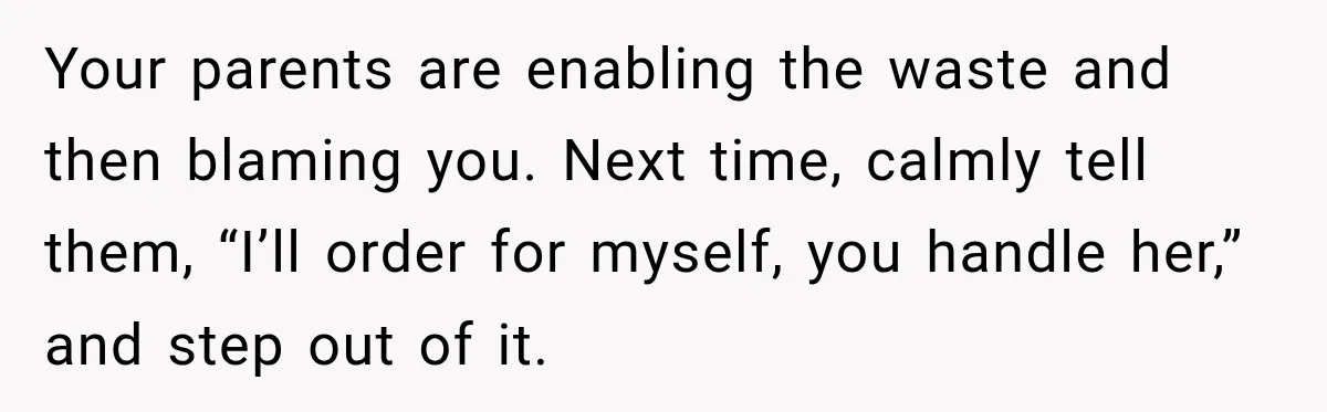 Your parents are enabling the waste and then blaming you. Next time, calmly tell them, “I’ll order for myself, you handle her,” and step out of it.