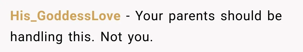 His_GoddessLove − Your parents should be handling this. Not you.