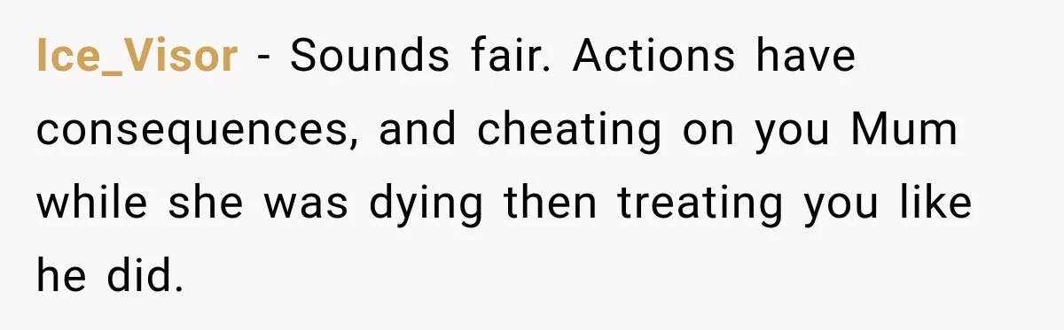 Father Neglects Daughter for Years, Then Cries When She Leaves and Never Returns Ice_Visor − Sounds fair. Actions have consequences, and cheating on you Mum while she was dying then treating you like he did.
