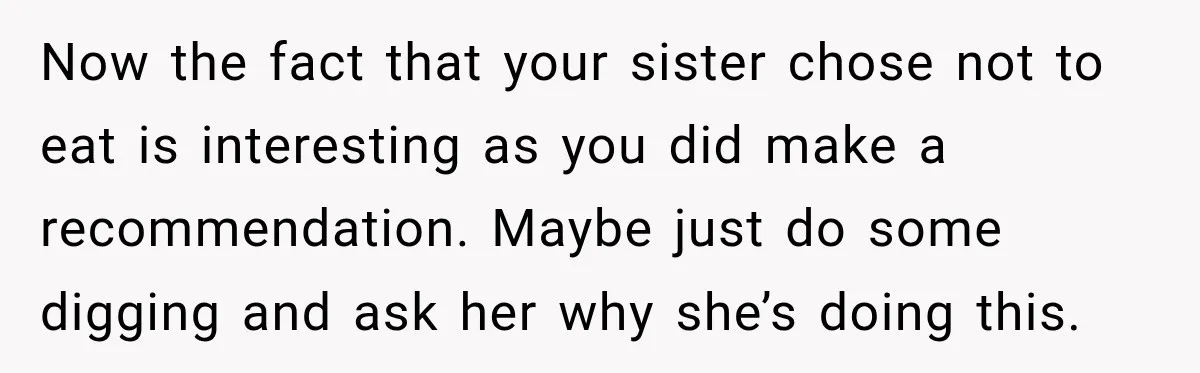 Now the fact that your sister chose not to eat is interesting as you did make a recommendation. Maybe just do some digging and ask her why she’s doing this.