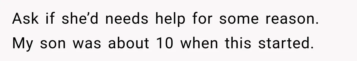 Ask if she’d needs help for some reason. My son was about 10 when this started.