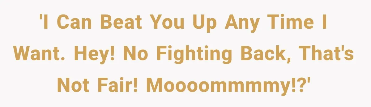 'I can beat you up any time I want. Hey! No fighting back, that's not fair! Moooommmmy!?'