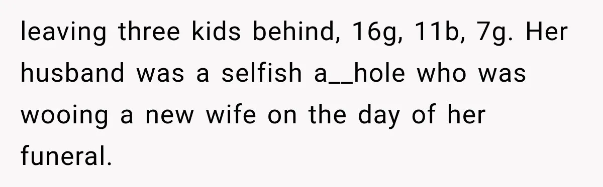 Father Neglects Daughter for Years, Then Cries When She Leaves and Never Returns leaving three kids behind, 16g, 11b, 7g. Her husband was a selfish a__hole who was wooing a new wife on the day of her funeral.