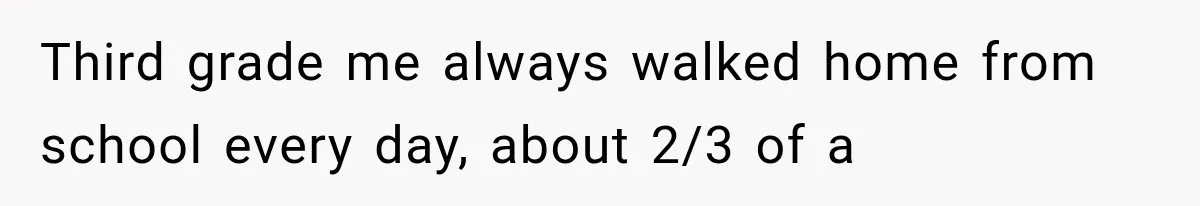 Third grade me always walked home from school every day, about 2/3 of a