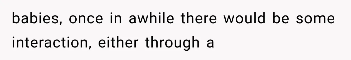 babies, once in awhile there would be some interaction, either through a