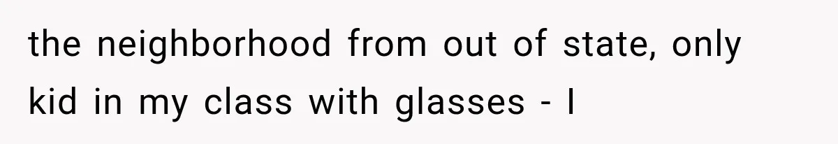 the neighborhood from out of state, only kid in my class with glasses - I