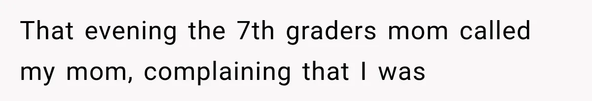 That evening the 7th graders mom called my mom, complaining that I was