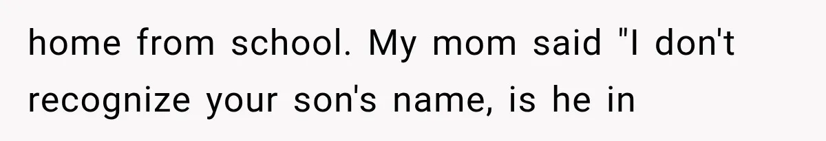 home from school. My mom said "I don't recognize your son's name, is he in